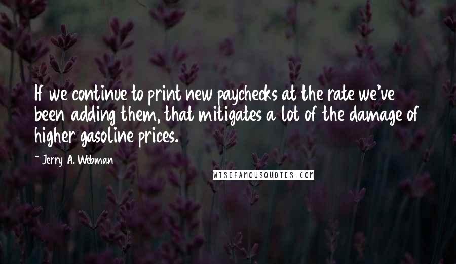 Jerry A. Webman Quotes: If we continue to print new paychecks at the rate we've been adding them, that mitigates a lot of the damage of higher gasoline prices.