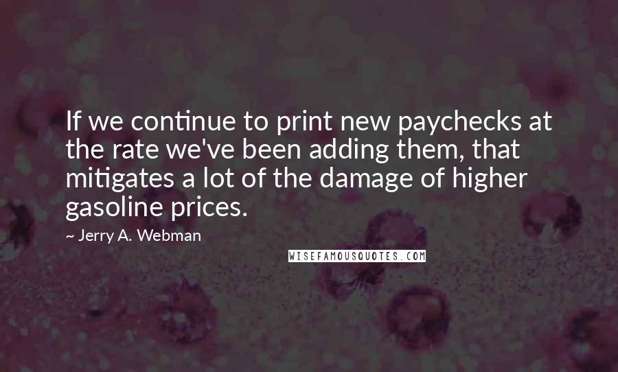 Jerry A. Webman Quotes: If we continue to print new paychecks at the rate we've been adding them, that mitigates a lot of the damage of higher gasoline prices.