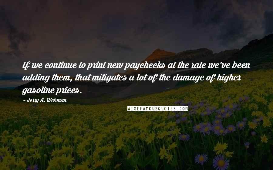 Jerry A. Webman Quotes: If we continue to print new paychecks at the rate we've been adding them, that mitigates a lot of the damage of higher gasoline prices.