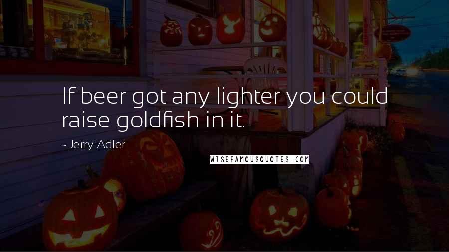 Jerry Adler Quotes: If beer got any lighter you could raise goldfish in it.