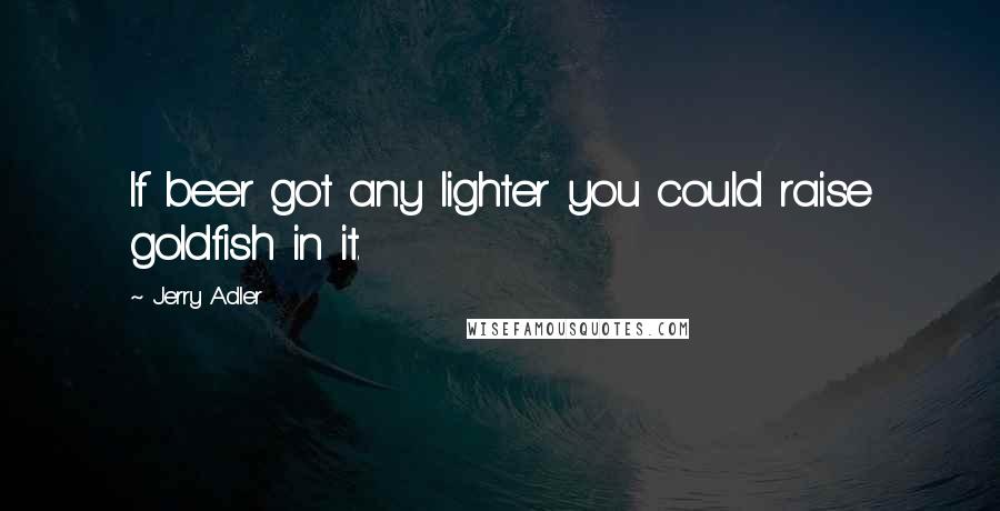 Jerry Adler Quotes: If beer got any lighter you could raise goldfish in it.