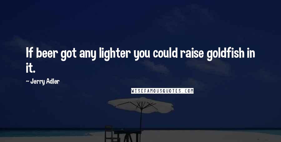 Jerry Adler Quotes: If beer got any lighter you could raise goldfish in it.