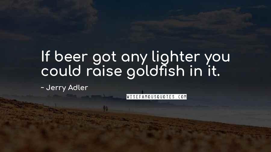 Jerry Adler Quotes: If beer got any lighter you could raise goldfish in it.