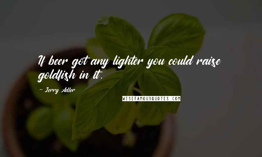 Jerry Adler Quotes: If beer got any lighter you could raise goldfish in it.