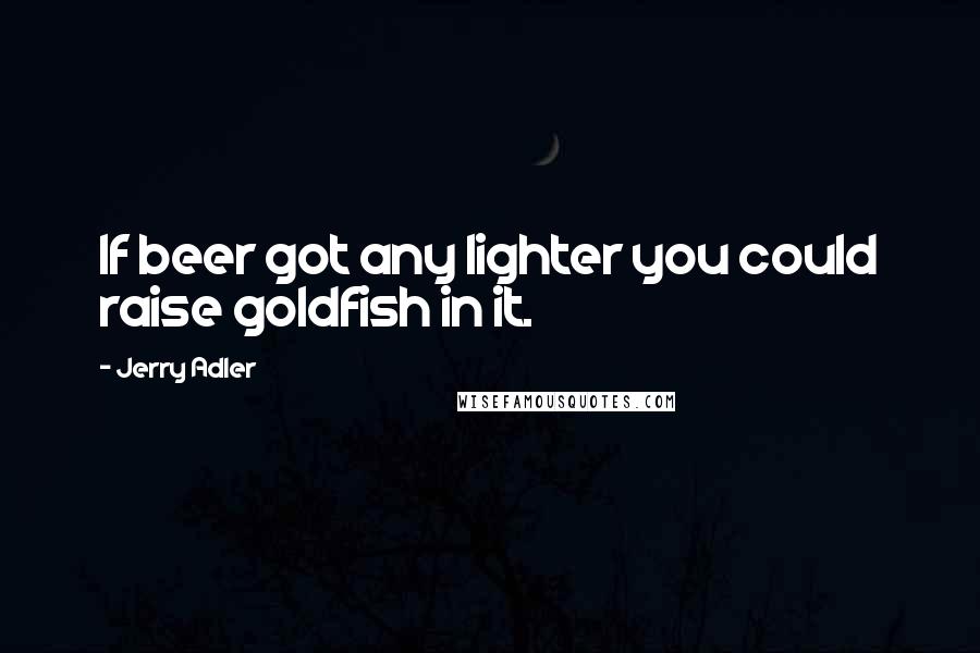 Jerry Adler Quotes: If beer got any lighter you could raise goldfish in it.