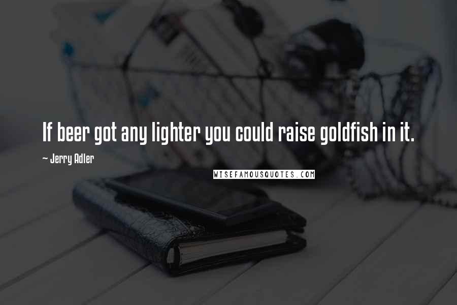 Jerry Adler Quotes: If beer got any lighter you could raise goldfish in it.