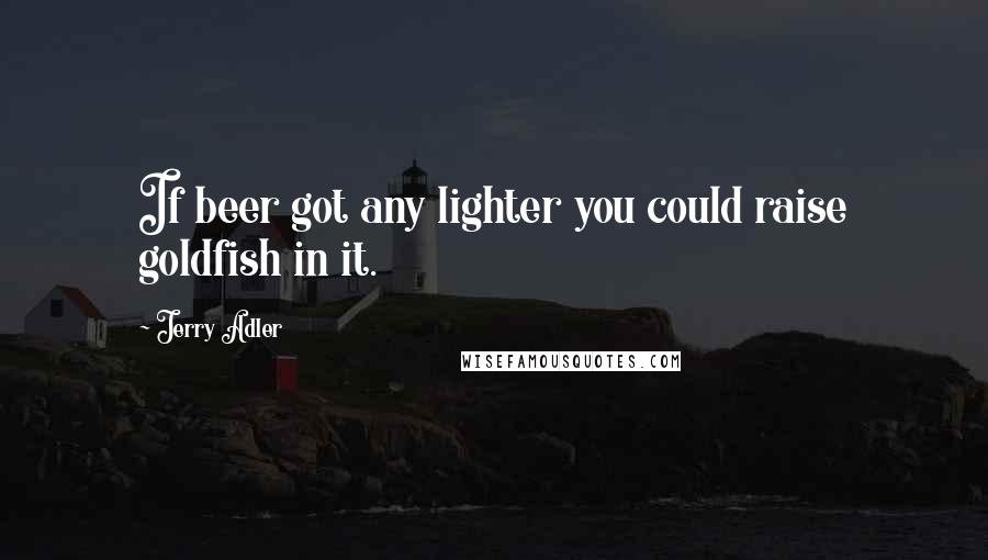 Jerry Adler Quotes: If beer got any lighter you could raise goldfish in it.