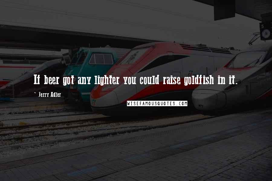 Jerry Adler Quotes: If beer got any lighter you could raise goldfish in it.