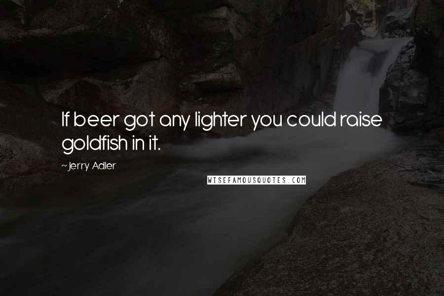 Jerry Adler Quotes: If beer got any lighter you could raise goldfish in it.