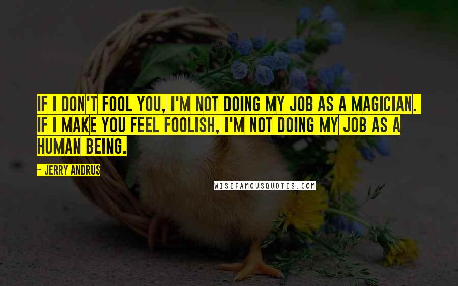 Jerry Andrus Quotes: If I don't fool you, I'm not doing my job as a magician.  If I make you feel foolish, I'm not doing my job as a human being.