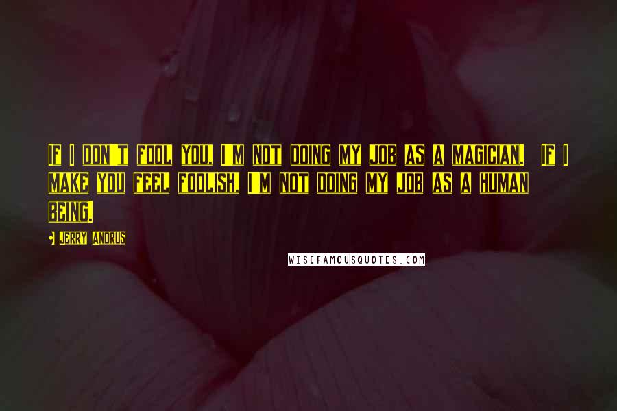 Jerry Andrus Quotes: If I don't fool you, I'm not doing my job as a magician.  If I make you feel foolish, I'm not doing my job as a human being.