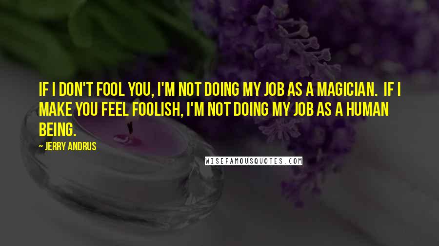 Jerry Andrus Quotes: If I don't fool you, I'm not doing my job as a magician.  If I make you feel foolish, I'm not doing my job as a human being.