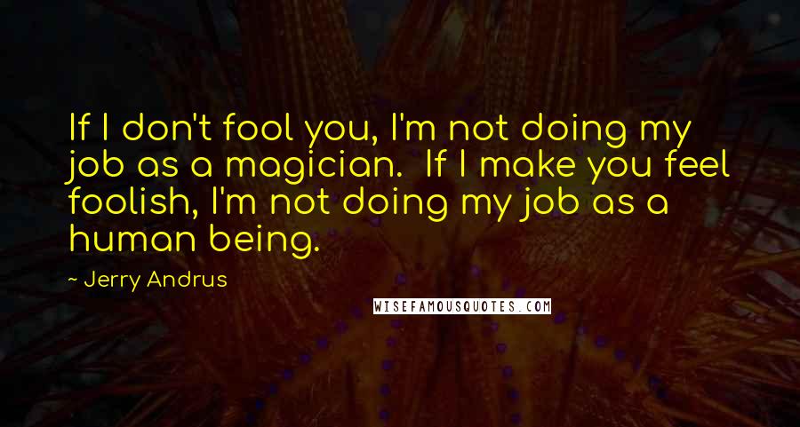 Jerry Andrus Quotes: If I don't fool you, I'm not doing my job as a magician.  If I make you feel foolish, I'm not doing my job as a human being.