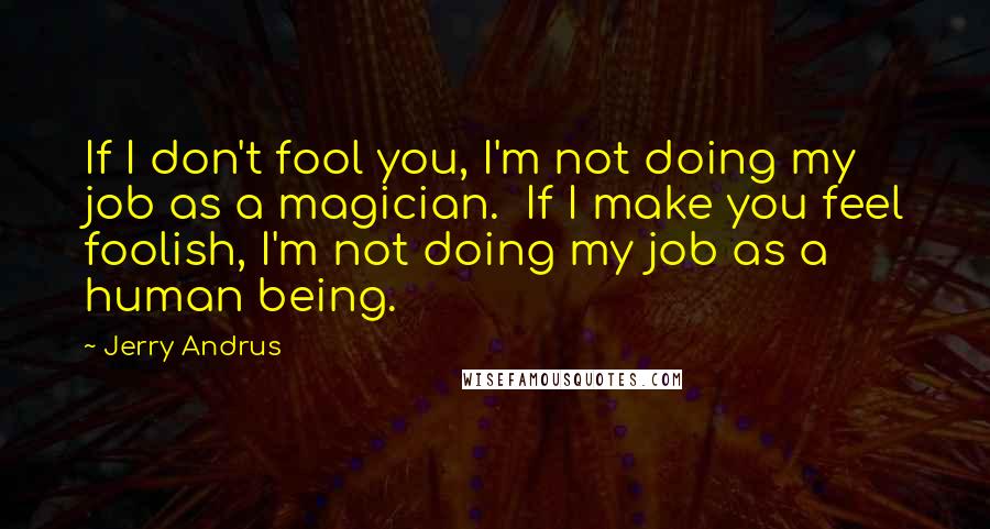 Jerry Andrus Quotes: If I don't fool you, I'm not doing my job as a magician. If I make you feel foolish, I'm not doing my job as a human being.