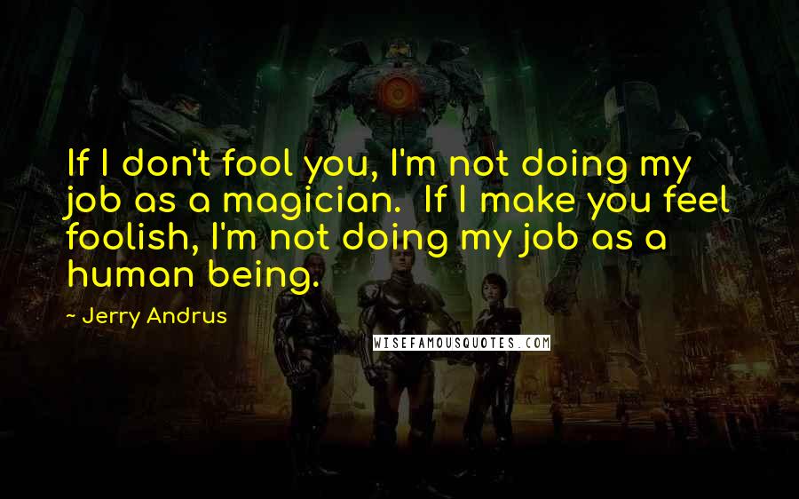 Jerry Andrus Quotes: If I don't fool you, I'm not doing my job as a magician.  If I make you feel foolish, I'm not doing my job as a human being.