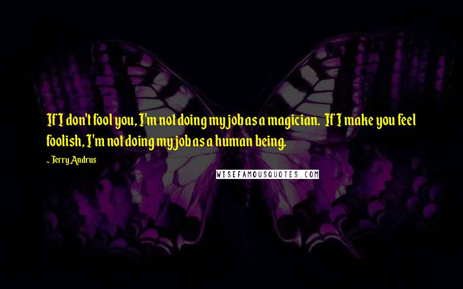 Jerry Andrus Quotes: If I don't fool you, I'm not doing my job as a magician. If I make you feel foolish, I'm not doing my job as a human being.