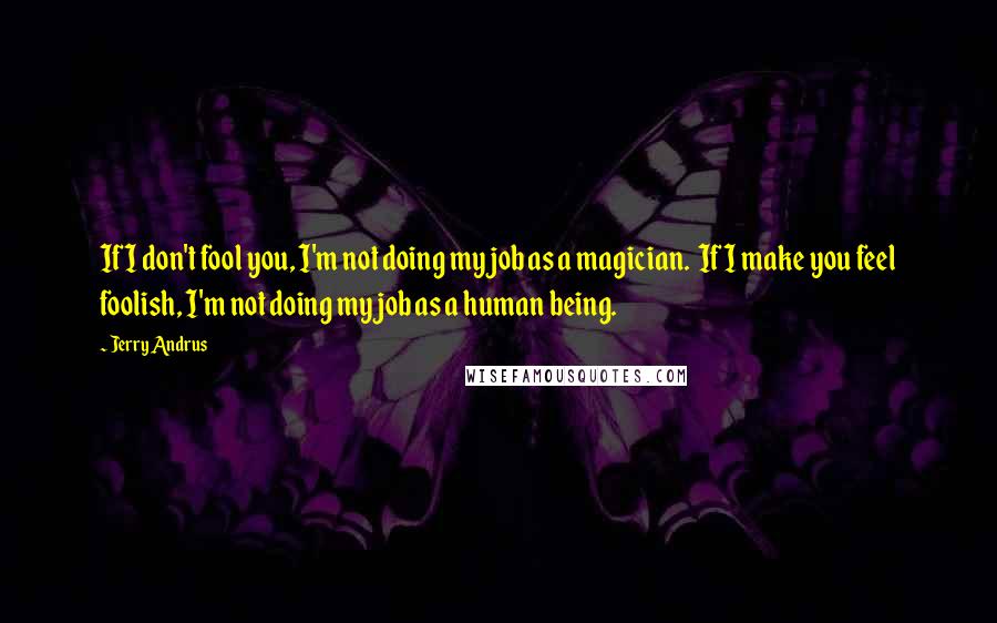 Jerry Andrus Quotes: If I don't fool you, I'm not doing my job as a magician.  If I make you feel foolish, I'm not doing my job as a human being.