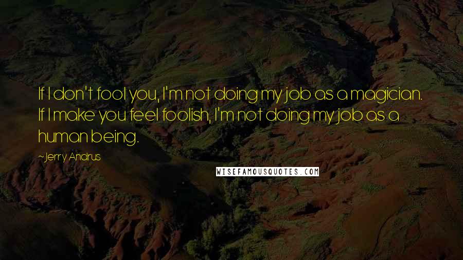 Jerry Andrus Quotes: If I don't fool you, I'm not doing my job as a magician.  If I make you feel foolish, I'm not doing my job as a human being.