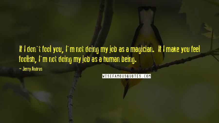 Jerry Andrus Quotes: If I don't fool you, I'm not doing my job as a magician.  If I make you feel foolish, I'm not doing my job as a human being.