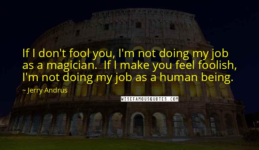 Jerry Andrus Quotes: If I don't fool you, I'm not doing my job as a magician.  If I make you feel foolish, I'm not doing my job as a human being.