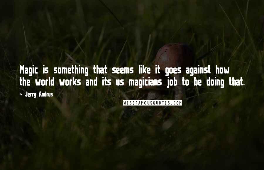 Jerry Andrus Quotes: Magic is something that seems like it goes against how the world works and its us magicians job to be doing that.