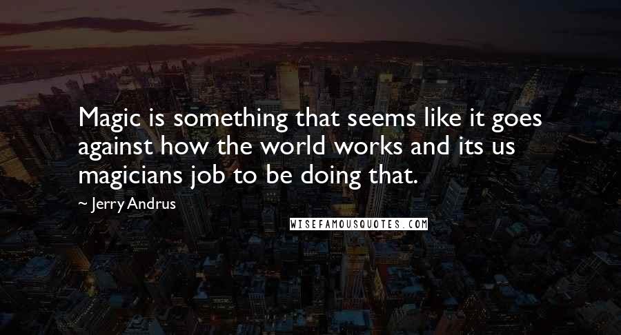 Jerry Andrus Quotes: Magic is something that seems like it goes against how the world works and its us magicians job to be doing that.