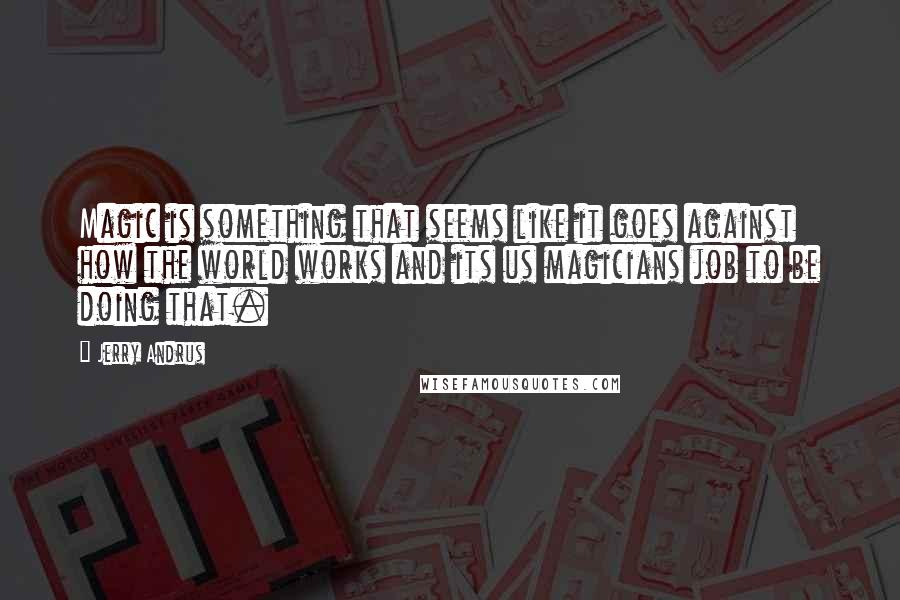 Jerry Andrus Quotes: Magic is something that seems like it goes against how the world works and its us magicians job to be doing that.