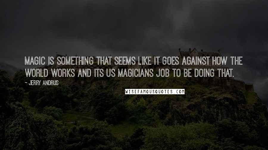 Jerry Andrus Quotes: Magic is something that seems like it goes against how the world works and its us magicians job to be doing that.