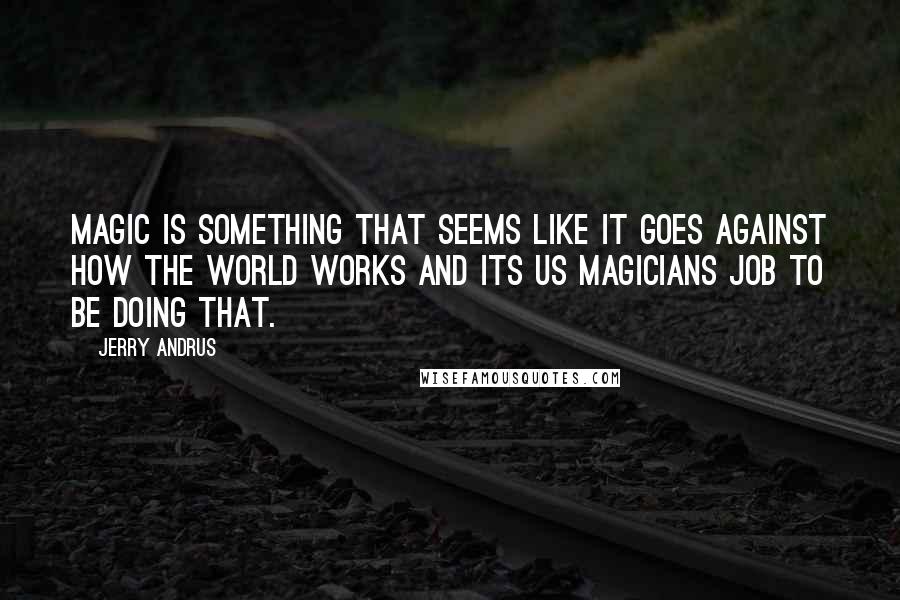 Jerry Andrus Quotes: Magic is something that seems like it goes against how the world works and its us magicians job to be doing that.