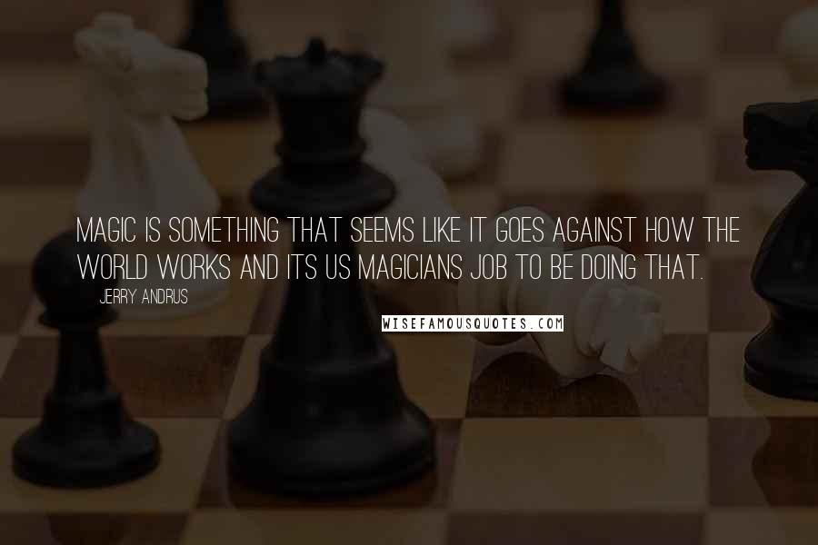 Jerry Andrus Quotes: Magic is something that seems like it goes against how the world works and its us magicians job to be doing that.