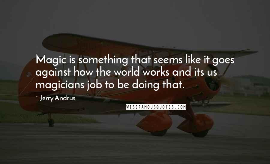 Jerry Andrus Quotes: Magic is something that seems like it goes against how the world works and its us magicians job to be doing that.