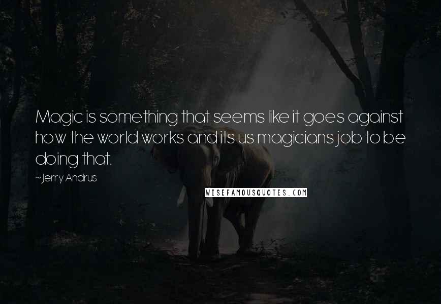 Jerry Andrus Quotes: Magic is something that seems like it goes against how the world works and its us magicians job to be doing that.