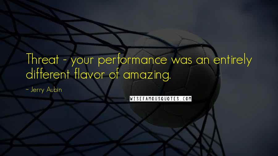 Jerry Aubin Quotes: Threat - your performance was an entirely different flavor of amazing.