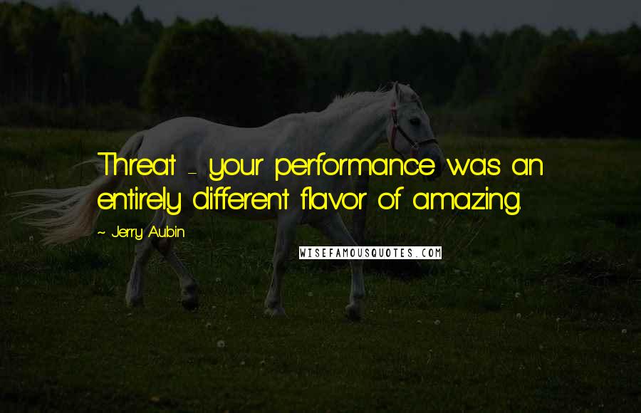 Jerry Aubin Quotes: Threat - your performance was an entirely different flavor of amazing.