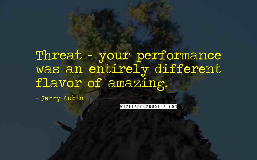 Jerry Aubin Quotes: Threat - your performance was an entirely different flavor of amazing.