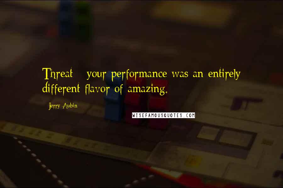 Jerry Aubin Quotes: Threat - your performance was an entirely different flavor of amazing.