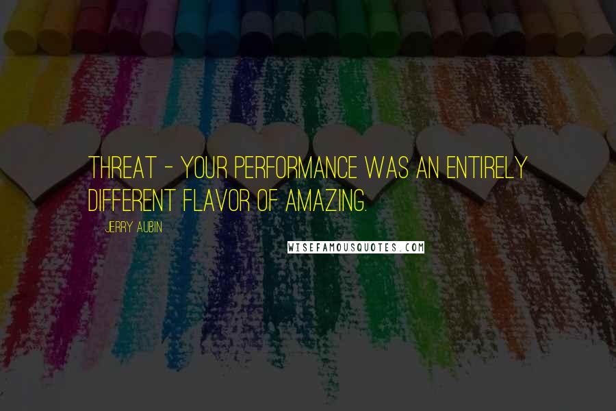 Jerry Aubin Quotes: Threat - your performance was an entirely different flavor of amazing.