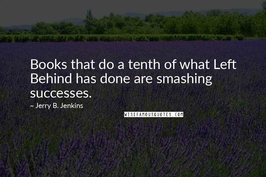 Jerry B. Jenkins Quotes: Books that do a tenth of what Left Behind has done are smashing successes.
