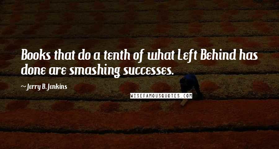 Jerry B. Jenkins Quotes: Books that do a tenth of what Left Behind has done are smashing successes.