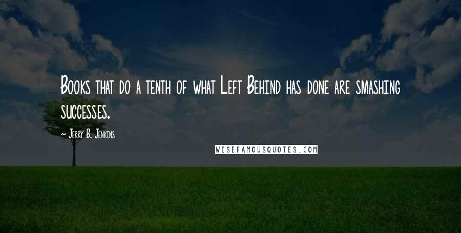 Jerry B. Jenkins Quotes: Books that do a tenth of what Left Behind has done are smashing successes.