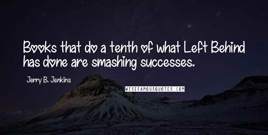 Jerry B. Jenkins Quotes: Books that do a tenth of what Left Behind has done are smashing successes.