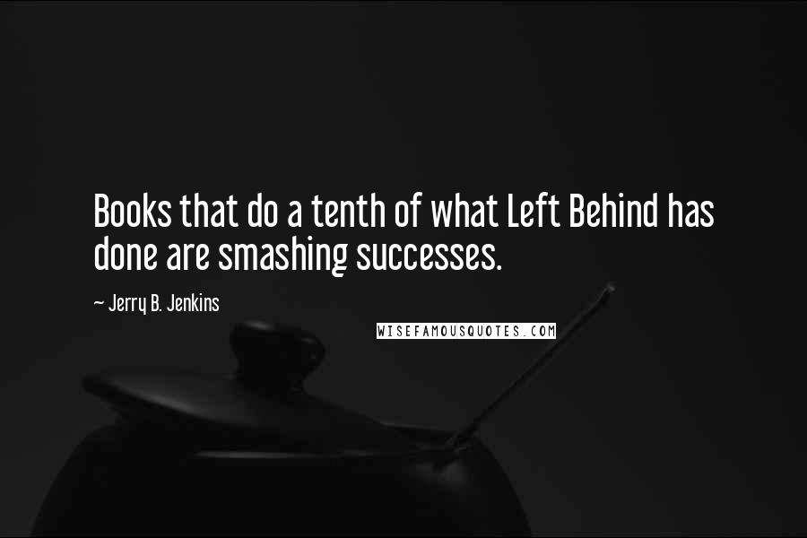 Jerry B. Jenkins Quotes: Books that do a tenth of what Left Behind has done are smashing successes.