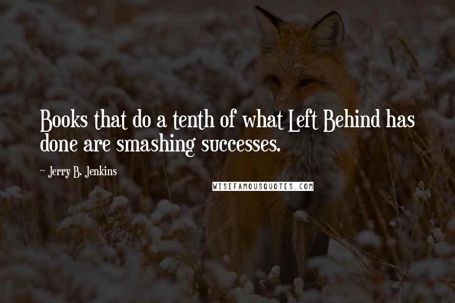 Jerry B. Jenkins Quotes: Books that do a tenth of what Left Behind has done are smashing successes.