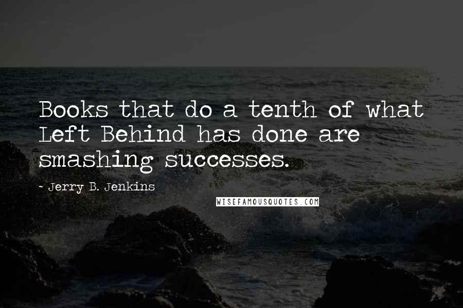 Jerry B. Jenkins Quotes: Books that do a tenth of what Left Behind has done are smashing successes.