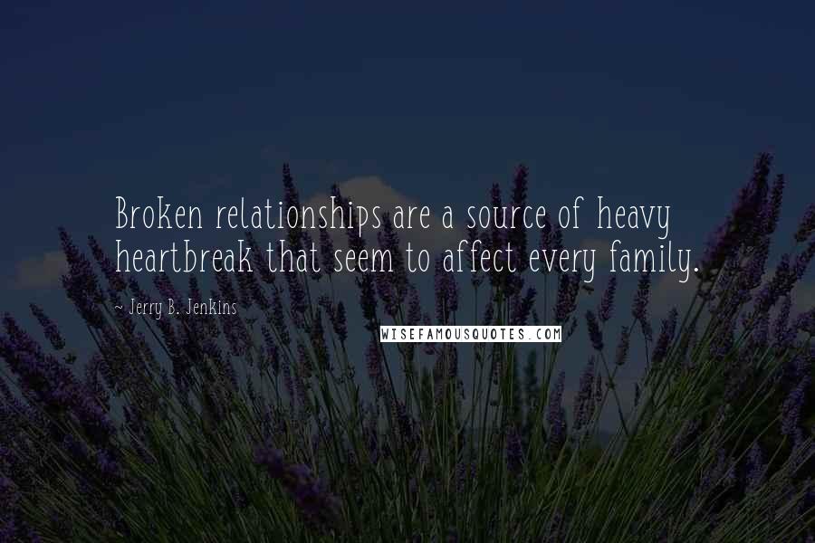 Jerry B. Jenkins Quotes: Broken relationships are a source of heavy heartbreak that seem to affect every family.