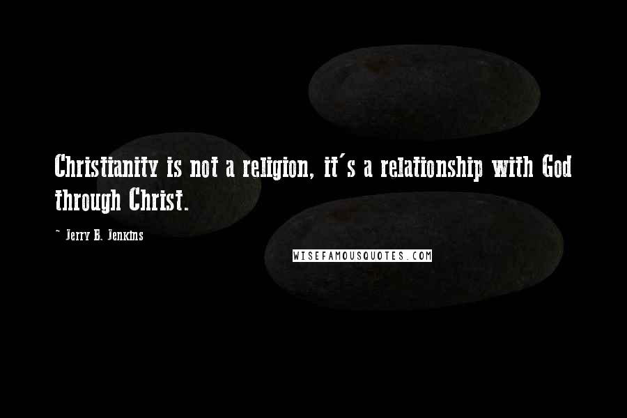 Jerry B. Jenkins Quotes: Christianity is not a religion, it's a relationship with God through Christ.