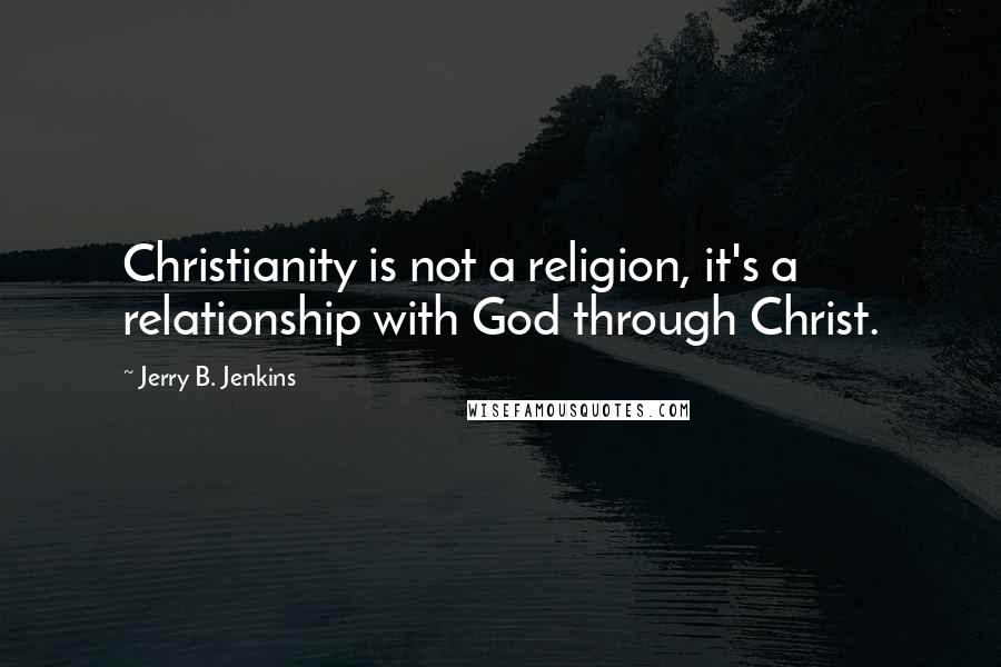 Jerry B. Jenkins Quotes: Christianity is not a religion, it's a relationship with God through Christ.