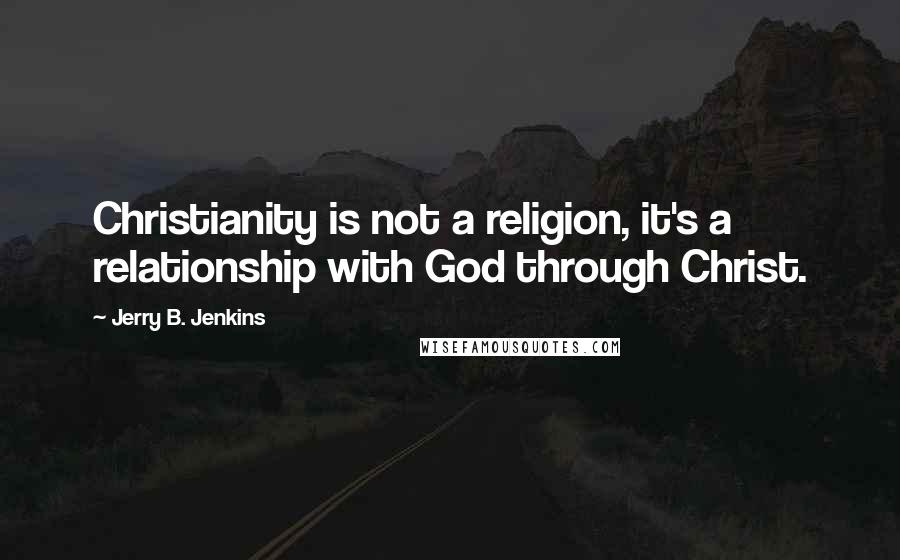 Jerry B. Jenkins Quotes: Christianity is not a religion, it's a relationship with God through Christ.