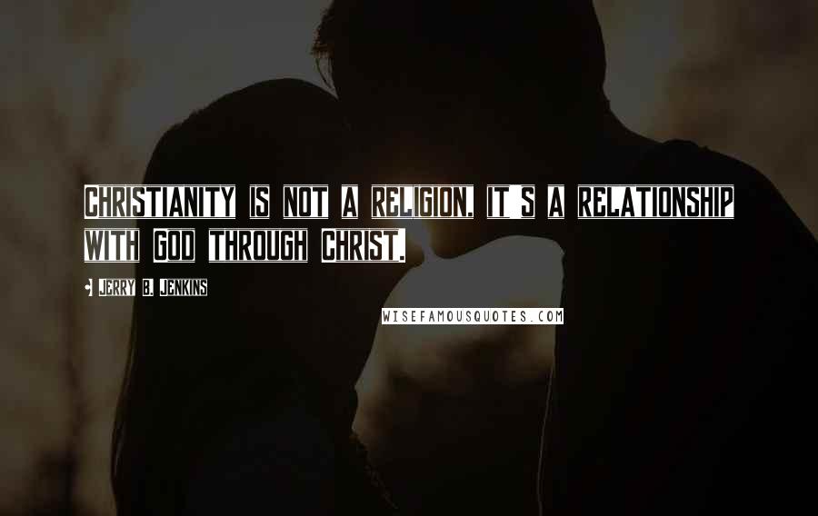 Jerry B. Jenkins Quotes: Christianity is not a religion, it's a relationship with God through Christ.