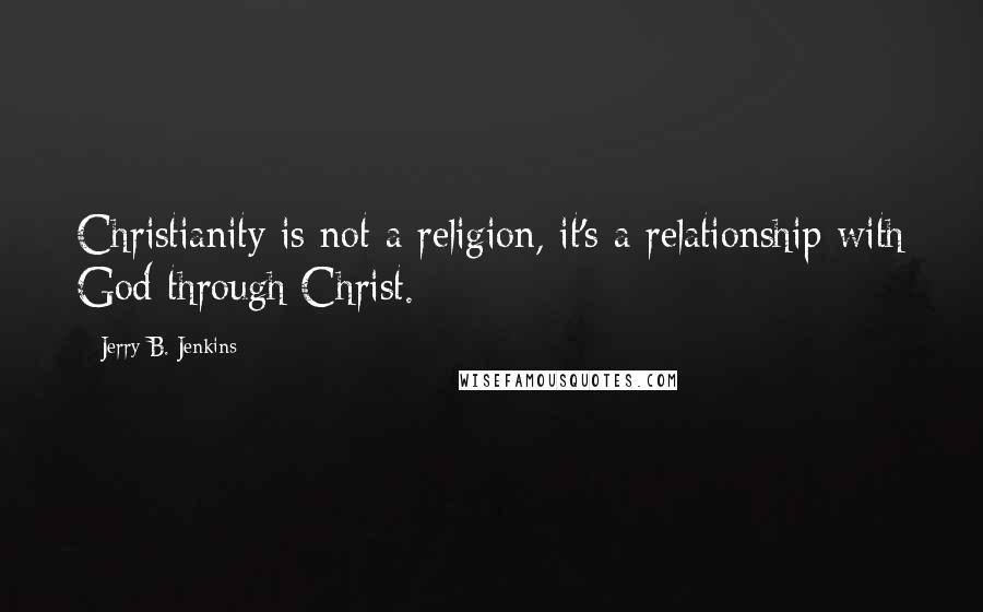 Jerry B. Jenkins Quotes: Christianity is not a religion, it's a relationship with God through Christ.